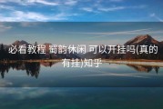  必看教程 蜀韵休闲 可以开挂吗(真的有挂)知乎