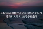 2023年高效推广活动话术揭秘 如何打造吸引人的5大技巧必看指南