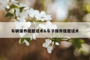 车辆保养提醒话术&amp;车子保养提醒话术