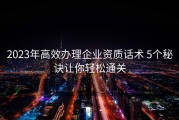 2023年高效办理企业资质话术 5个秘诀让你轻松通关