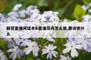 鲜花直播间话术&amp;直播花卉怎么做,要说些什么
