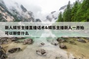 新人娱乐主播直播话术&amp;娱乐主播新人一开始可以聊些什么