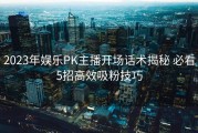 2023年娱乐PK主播开场话术揭秘 必看5招高效吸粉技巧