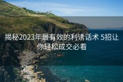 揭秘2023年最有效的利诱话术 5招让你轻松成交必看