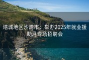 塔城地区沙湾市：举办2025年就业援助月专场招聘会