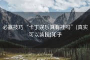 必赢技巧“卡丁娱乐真有挂吗”(真实可以装挂)知乎
