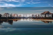2023年乐高机器人销售话术揭秘 如何高效成交