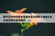 聊天话术如何把女生逗笑逗女孩开心暧昧&amp;怎么把女孩子逗笑聊天