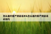 怎么邀约客户到店话术&amp;怎么邀约客户到店话术技巧