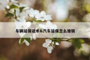 车辆延保话术&amp;汽车延保怎么推销