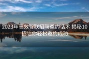2023年高效智联招聘邀约话术 揭秘10招让你轻松邀约成功