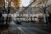 免费恋爱话术大揭秘 学会这5招 让你轻松俘获心仪对象