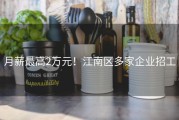 月薪最高2万元！江南区多家企业招工