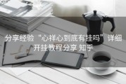 分享经验“心祥心到底有挂吗”详细开挂教程分享 知乎
