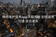 情感维护话术app下载揭秘 如何高效沟通 提升关系
