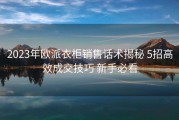2023年欧派衣柜销售话术揭秘 5招高效成交技巧 新手必看