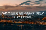 2023年沥青网销话术揭秘 5个高效技巧助你业绩翻倍