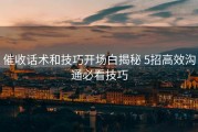 催收话术和技巧开场白揭秘 5招高效沟通必看技巧