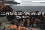 2023年免费量房话术必看攻略 如何高效吸引客户