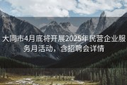 大同市4月底将开展2025年民营企业服务月活动，含招聘会详情