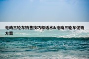 电动三轮车销售技巧和话术&amp;电动三轮车促销方案