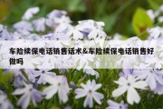 车险续保电话销售话术&amp;车险续保电话销售好做吗