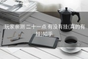  玩家亲测 二十一点 有没有挂(真的有挂)知乎