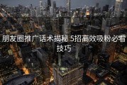 朋友圈推广话术揭秘 5招高效吸粉必看技巧