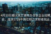 4月10日顺义天竺镇举办百家企业招聘会，提供1729个岗位助力求职者就业