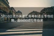 5月10日百万英才汇南粤制造业专场招聘，超6600岗位等你来