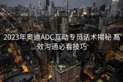 2023年奥迪ADC互动专员话术揭秘 高效沟通必看技巧