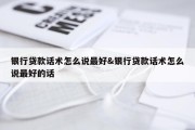 银行贷款话术怎么说最好&amp;银行贷款话术怎么说最好的话