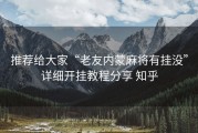 推荐给大家“老友内蒙麻将有挂没”详细开挂教程分享 知乎