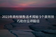 2023年商标销售话术揭秘 5个高效技巧助你业绩翻倍