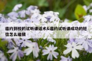 邀约到校的试听课话术&amp;邀约试听课成功的短信怎么编辑