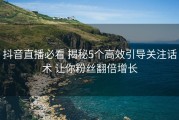 抖音直播必看 揭秘5个高效引导关注话术 让你粉丝翻倍增长