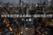 淘宝客服回复话术揭秘 5招高效应对技巧 必看
