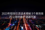2023年短信引流话术揭秘 5个高效技巧 让你的客户源源不断