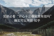 实测必看“开心十三张究竟有挂吗”确实可以开挂-知乎
