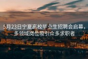 5月23日宁夏高校毕业生招聘会启幕，多领域岗位吸引众多求职者