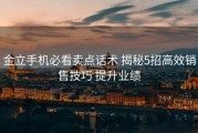 金立手机必看卖点话术 揭秘5招高效销售技巧 提升业绩