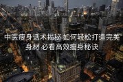 中医瘦身话术揭秘 如何轻松打造完美身材 必看高效瘦身秘诀