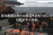 高效邀请加群的社群话术揭秘 5招让你轻松扩大人脉圈