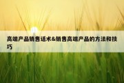 高端产品销售话术&amp;销售高端产品的方法和技巧