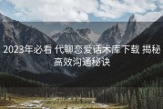 2023年必看 代聊恋爱话术库下载 揭秘高效沟通秘诀