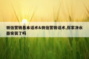 微信营销基本话术&amp;微信营销话术,你家净水器安装了吗