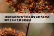 初次聊天话术900句怎么跟女生聊天&amp;初次聊天怎么与女孩子打招呼