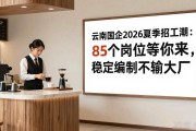云南国企2026夏季招工潮：85个岗位等你来，稳定编制不输大厂