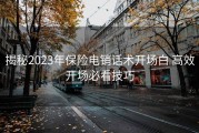 揭秘2023年保险电销话术开场白 高效开场必看技巧