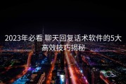 2023年必看 聊天回复话术软件的5大高效技巧揭秘